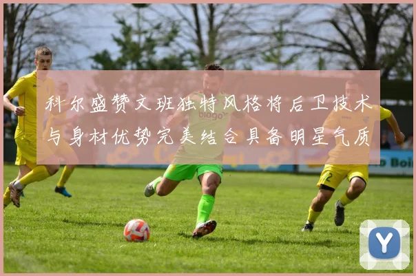 科尔盛赞文班独特风格将后卫技术与身材优势完美结合具备明星气质与球队形象