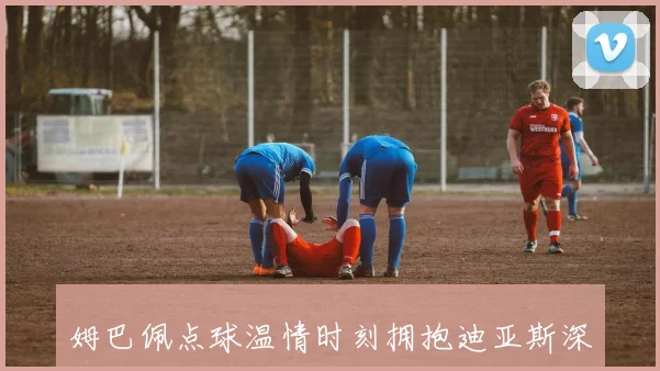 姆巴佩点球温情时刻拥抱迪亚斯深情表白为了你而战