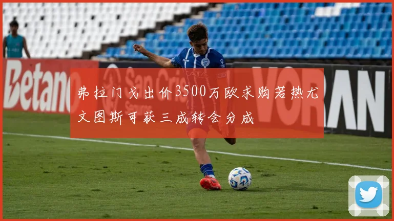弗拉门戈出价3500万欧求购若热尤文图斯可获三成转会分成