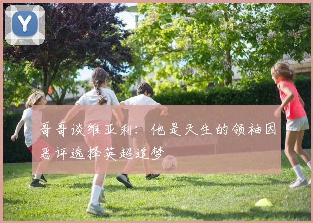 哥哥谈维亚利：他是天生的领袖因恶评选择英超追梦