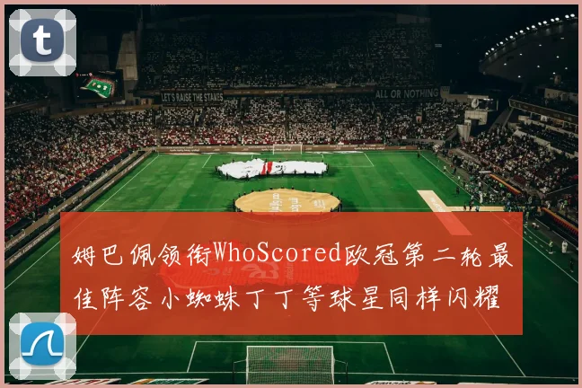 姆巴佩领衔WhoScored欧冠第二轮最佳阵容小蜘蛛丁丁等球星同样闪耀