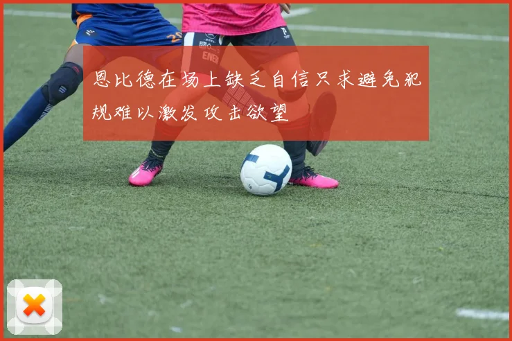 恩比德在场上缺乏自信只求避免犯规难以激发攻击欲望