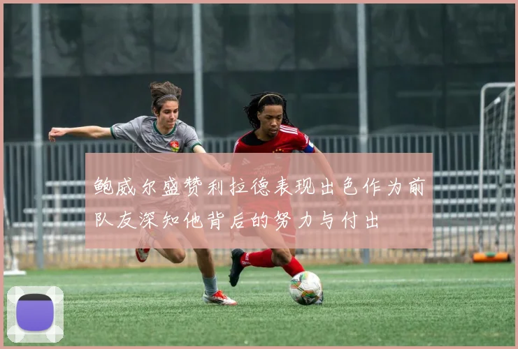 鲍威尔盛赞利拉德表现出色作为前队友深知他背后的努力与付出