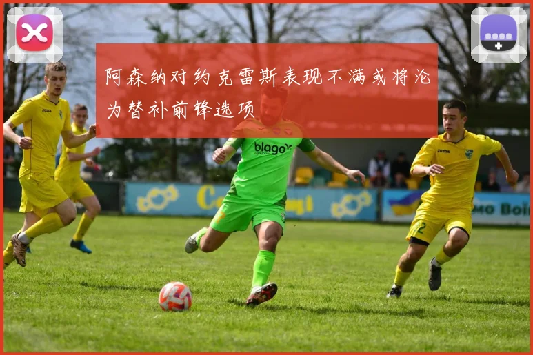 阿森纳对约克雷斯表现不满或将沦为替补前锋选项