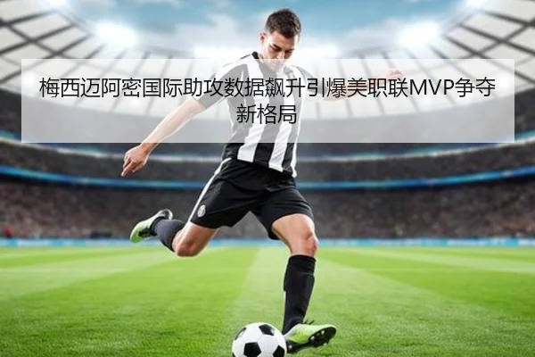 梅西迈阿密国际助攻数据飙升引爆美职联MVP争夺新格局 - xingkong