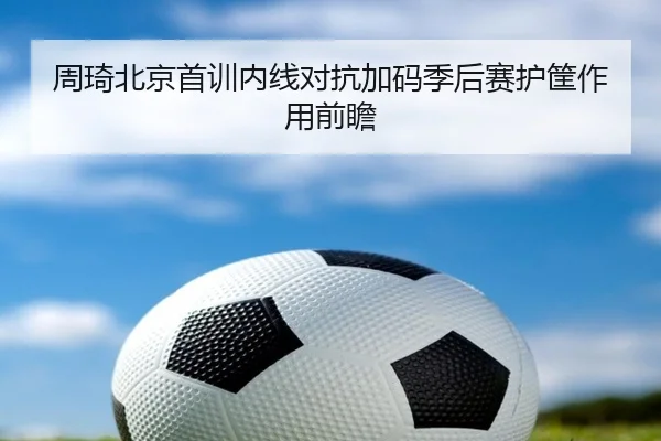周琦北京首训内线对抗加码季后赛护筐作用前瞻（xingkong）